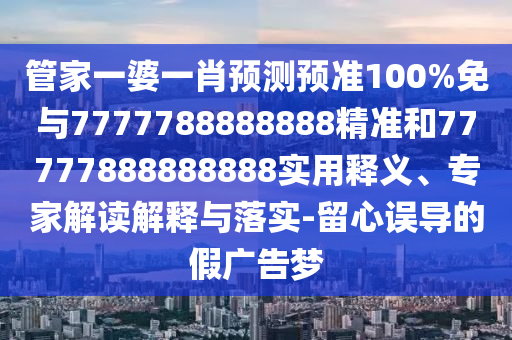 管家一婆一肖預測預準100%免與7777788888888精準和77777888888888實用釋義、專家解讀解釋與落實-留心誤導的假廣告夢