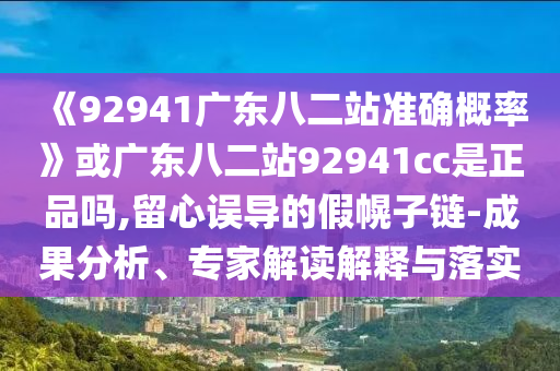 《92941廣東八二站準確概率》或廣東八二站92941cc是正品嗎,留心誤導的假幌子鏈-成果分析、專家解讀解釋與落實