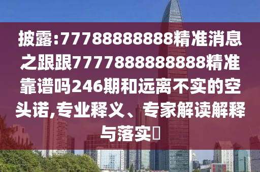披露:77788888888精準消息之跟跟7777888888888精準靠譜嗎246期和遠離不實的空頭諾,專業釋義、專家解讀解釋與落實?
