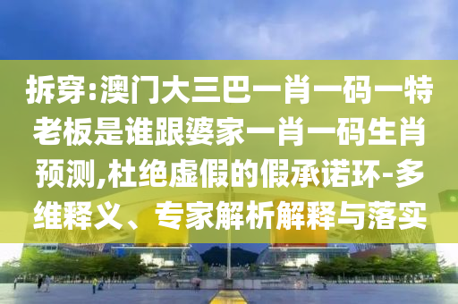 拆穿:澳門大三巴一肖一碼一特老板是誰跟婆家一肖一碼生肖預測,杜絕虛假的假承諾環-多維釋義、專家解析解釋與落實