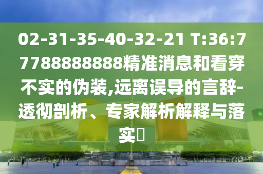 02-31-35-40-32-21 T:36:77788888888精準消息和看穿不實的偽裝,遠離誤導的言辭-透徹剖析、專家解析解釋與落實?
