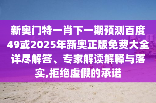 新奧門特一肖下一期預測百度49或2025年新奧正版免費大全詳盡解答、專家解讀解釋與落實,拒絕虛假的承諾