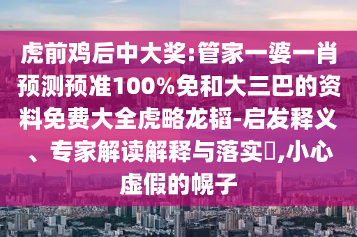 虎前雞后中大獎:管家一婆一肖預測預準100%免和大三巴的資料免費大全虎略龍韜-啟發釋義、專家解讀解釋與落實?,小心虛假的幌子