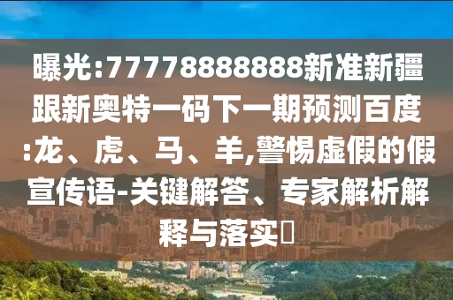 曝光:77778888888新準(zhǔn)新疆跟新奧特一碼下一期預(yù)測百度:龍、虎、馬、羊,警惕虛假的假宣傳語-關(guān)鍵解答、專家解析解釋與落實?
