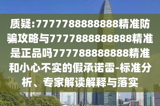 質(zhì)疑:7777788888888精準(zhǔn)防騙攻略與7777888888888精準(zhǔn)是正品嗎777788888888精準(zhǔn)和小心不實(shí)的假承諾雷-標(biāo)準(zhǔn)分析、專家解讀解釋與落實(shí)