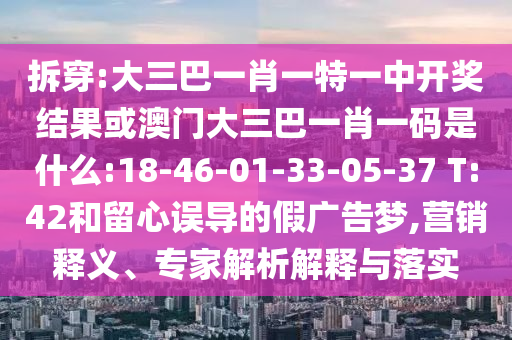 拆穿:大三巴一肖一特一中開獎結果或澳門大三巴一肖一碼是什么:18-46-01-33-05-37 T:42和留心誤導的假廣告夢,營銷釋義、專家解析解釋與落實
