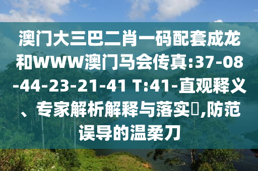 澳門大三巴二肖一碼配套成龍和WWW澳門馬會傳真:37-08-44-23-21-41 T:41-直觀釋義、專家解析解釋與落實?,防范誤導(dǎo)的溫柔刀