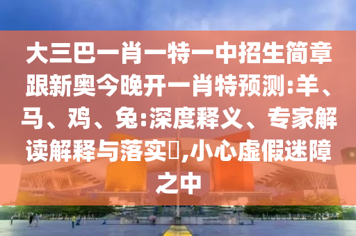 大三巴一肖一特一中招生簡章跟新奧今晚開一肖特預(yù)測:羊、馬、雞、兔:深度釋義、專家解讀解釋與落實(shí)?,小心虛假迷障之中