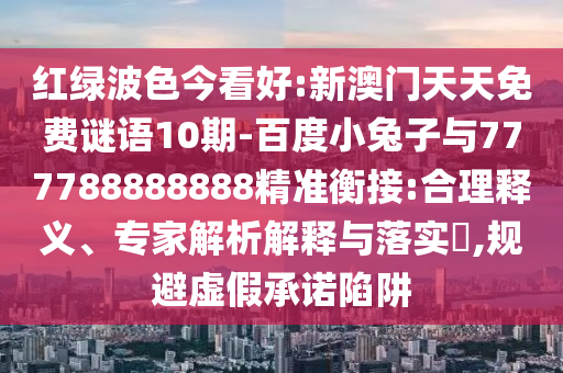 紅綠波色今看好:新澳門天天免費謎語10期-百度小兔子與777788888888精準衡接:合理釋義、專家解析解釋與落實?,規避虛假承諾陷阱