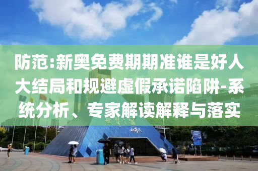 防范:新奧免費期期準誰是好人大結局和規避虛假承諾陷阱-系統分析、專家解讀解釋與落實
