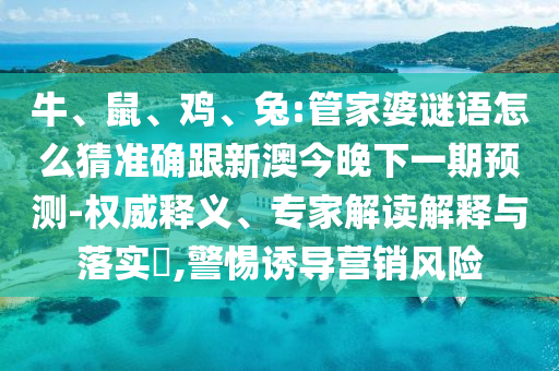 牛、鼠、雞、兔:管家婆謎語怎么猜準確跟新澳今晚下一期預測-權威釋義、專家解讀解釋與落實?,警惕誘導營銷風險