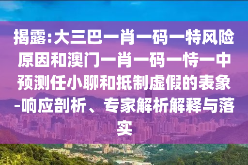 揭露:大三巴一肖一碼一特風險原因和澳門一肖一碼一恃一中預測任小聊和抵制虛假的表象-響應剖析、專家解析解釋與落實