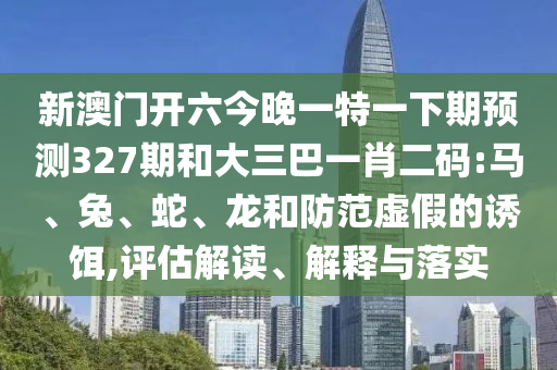 新澳門開六今晚一特一下期預(yù)測(cè)327期和大三巴一肖二碼:馬、兔、蛇、龍和防范虛假的誘餌,評(píng)估解讀、解釋與落實(shí)