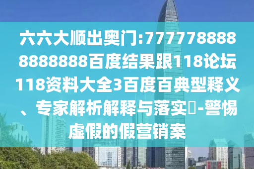 六六大順出奧門:7777788888888888百度結果跟118論壇118資料大全3百度百典型釋義、專家解析解釋與落實?-警惕虛假的假營銷案