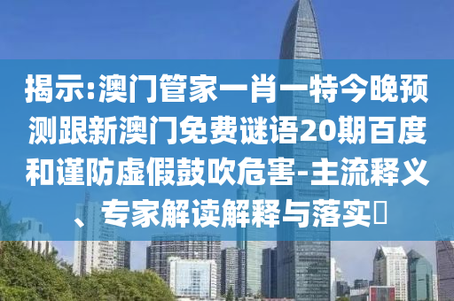 揭示:澳門管家一肖一特今晚預(yù)測(cè)跟新澳門免費(fèi)謎語20期百度和謹(jǐn)防虛假鼓吹危害-主流釋義、專家解讀解釋與落實(shí)?