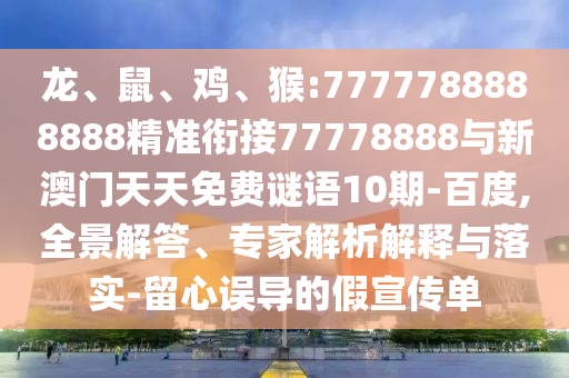 龍、鼠、雞、猴:7777788888888精準銜接77778888與新澳門天天免費謎語10期-百度,全景解答、專家解析解釋與落實-留心誤導的假宣傳單