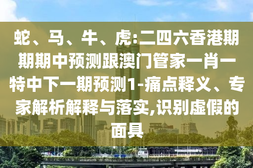 蛇、馬、牛、虎:二四六香港期期期中預測跟澳門管家一肖一特中下一期預測1-痛點釋義、專家解析解釋與落實,識別虛假的面具