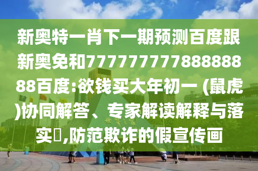 新奧特一肖下一期預測百度跟新奧免和77777777788888888百度:欲錢買大年初一 (鼠虎)協同解答、專家解讀解釋與落實?,防范欺詐的假宣傳畫