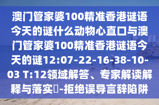 澳門管家婆100精準香港謎語今天的謎什么動物心直口與澳門管家婆100精準香港謎語今天的謎12:07-22-16-38-10-03 T:12領域解答、專家解讀解釋與落實?-拒絕誤導言辭陷阱