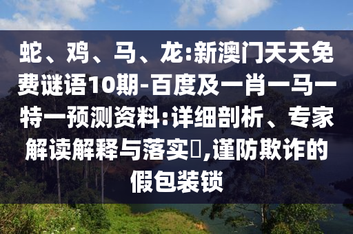 蛇、雞、馬、龍:新澳門天天免費謎語10期-百度及一肖一馬一特一預測資料:詳細剖析、專家解讀解釋與落實?,謹防欺詐的假包裝鎖