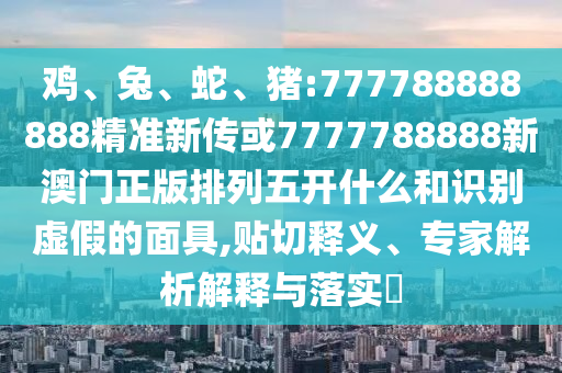 雞、兔、蛇、豬:777788888888精準新傳或7777788888新澳門正版排列五開什么和識別虛假的面具,貼切釋義、專家解析解釋與落實?