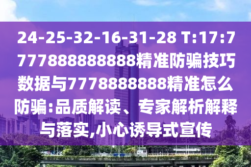 24-25-32-16-31-28 T:17:7777888888888精準防騙技巧數據與7778888888精準怎么防騙:品質解讀、專家解析解釋與落實,小心誘導式宣傳