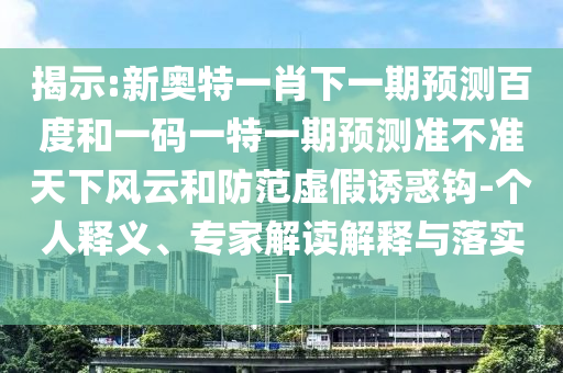 揭示:新奧特一肖下一期預(yù)測百度和一碼一特一期預(yù)測準(zhǔn)不準(zhǔn)天下風(fēng)云和防范虛假誘惑鉤-個(gè)人釋義、專家解讀解釋與落實(shí)?