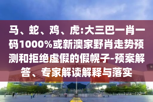 馬、蛇、雞、虎:大三巴一肖一碼1000%或新澳家野肖走勢預測和拒絕虛假的假幌子-預案解答、專家解讀解釋與落實
