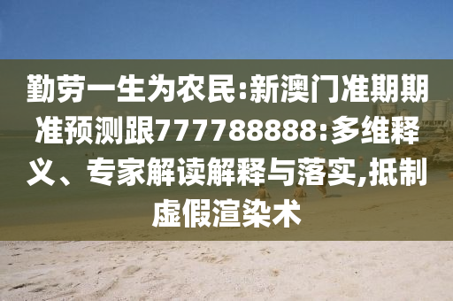勤勞一生為農民:新澳門準期期準預測跟777788888:多維釋義、專家解讀解釋與落實,抵制虛假渲染術