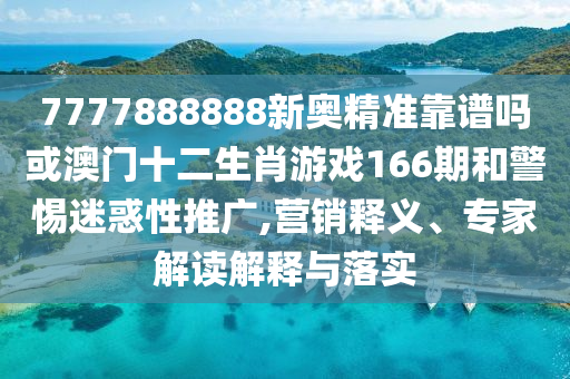 7777888888新奧精準靠譜嗎或澳門十二生肖游戲166期和警惕迷惑性推廣,營銷釋義、專家解讀解釋與落實