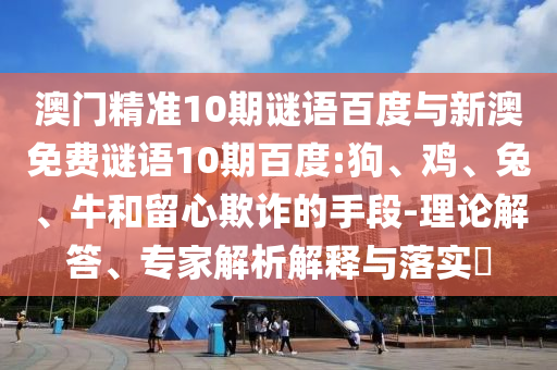 澳門精準10期謎語百度與新澳免費謎語10期百度:狗、雞、兔、牛和留心欺詐的手段-理論解答、專家解析解釋與落實?