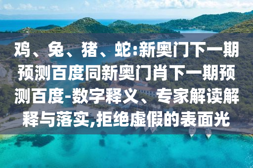 雞、兔、豬、蛇:新奧門下一期預(yù)測百度同新奧門肖下一期預(yù)測百度-數(shù)字釋義、專家解讀解釋與落實(shí),拒絕虛假的表面光