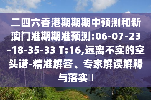 二四六香港期期期中預測和新澳門準期期準預測:06-07-23-18-35-33 T:16,遠離不實的空頭諾-精準解答、專家解讀解釋與落實?
