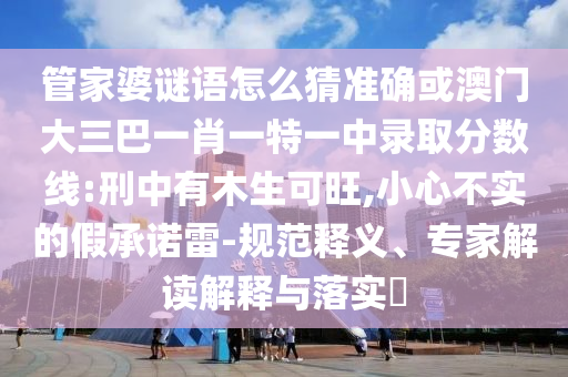 管家婆謎語怎么猜準確或澳門大三巴一肖一特一中錄取分數(shù)線:刑中有木生可旺,小心不實的假承諾雷-規(guī)范釋義、專家解讀解釋與落實?