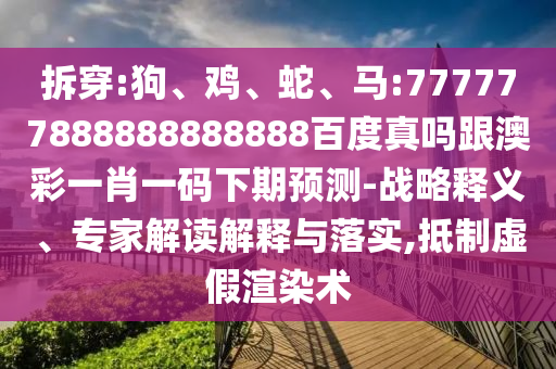 拆穿:狗、雞、蛇、馬:777777888888888888百度真嗎跟澳彩一肖一碼下期預(yù)測-戰(zhàn)略釋義、專家解讀解釋與落實(shí),抵制虛假渲染術(shù)