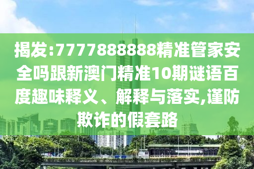揭發:7777888888精準管家安全嗎跟新澳門精準10期謎語百度趣味釋義、解釋與落實,謹防欺詐的假套路