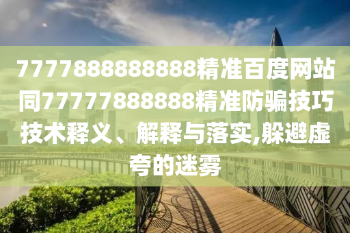7777888888888精準百度網站同77777888888精準防騙技巧技術釋義、解釋與落實,躲避虛夸的迷霧