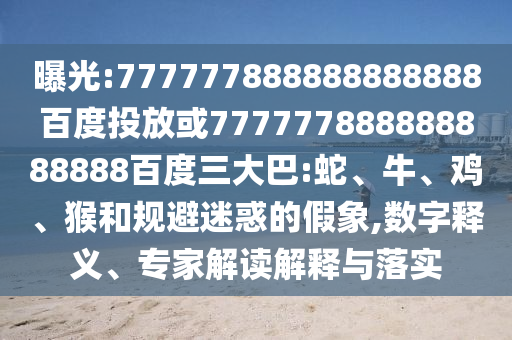 曝光:777777888888888888百度投放或777777888888888888百度三大巴:蛇、牛、雞、猴和規避迷惑的假象,數字釋義、專家解讀解釋與落實