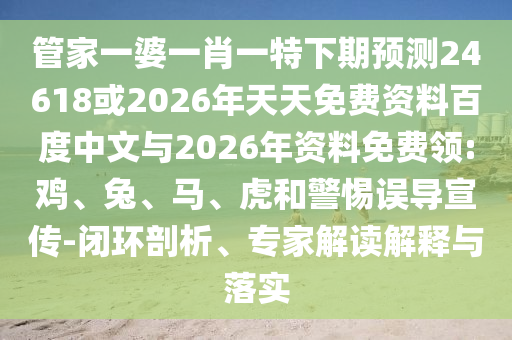 管家一婆一肖一特下期預測24618或2026年天天免費資料百度中文與2026年資料免費領:雞、兔、馬、虎和警惕誤導宣傳-閉環剖析、專家解讀解釋與落實
