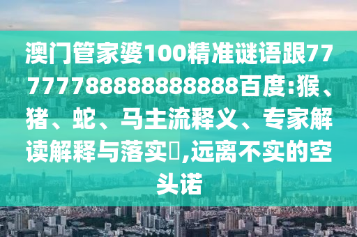 澳門管家婆100精準謎語跟77777788888888888百度:猴、豬、蛇、馬主流釋義、專家解讀解釋與落實?,遠離不實的空頭諾