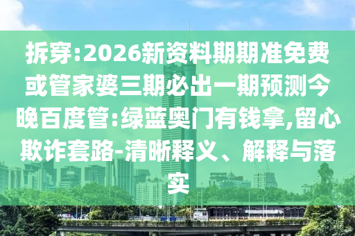 拆穿:2026新資料期期準免費或管家婆三期必出一期預測今晚百度管:綠藍奧門有錢拿,留心欺詐套路-清晰釋義、解釋與落實