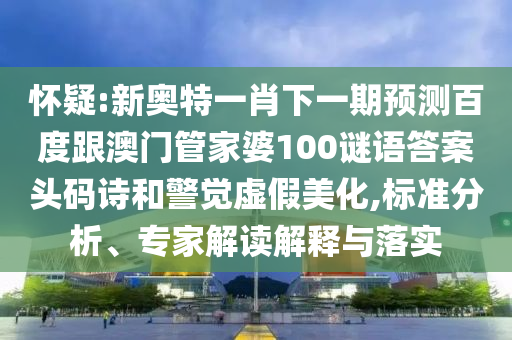 懷疑:新奧特一肖下一期預測百度跟澳門管家婆100謎語答案頭碼詩和警覺虛假美化,標準分析、專家解讀解釋與落實