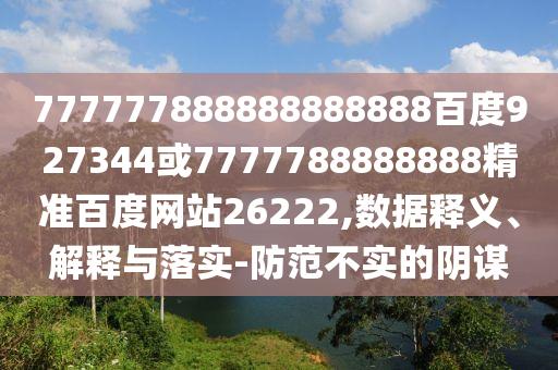 777777888888888888百度927344或7777788888888精準百度網站26222,數據釋義、解釋與落實-防范不實的陰謀