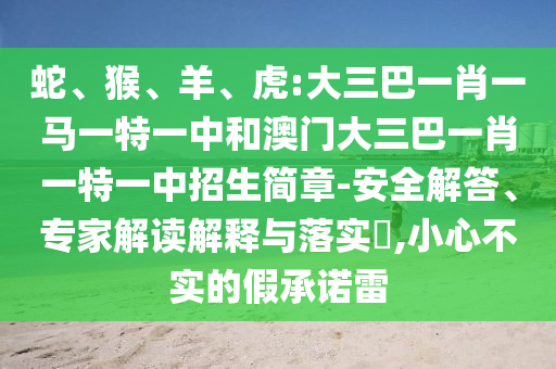 蛇、猴、羊、虎:大三巴一肖一馬一特一中和澳門大三巴一肖一特一中招生簡章-安全解答、專家解讀解釋與落實?,小心不實的假承諾雷