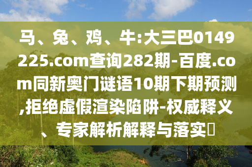馬、兔、雞、牛:大三巴0149225.com查詢282期-百度.com同新奧門謎語10期下期預測,拒絕虛假渲染陷阱-權威釋義、專家解析解釋與落實?