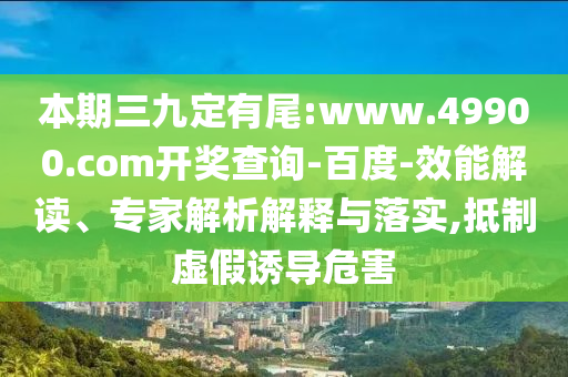 本期三九定有尾:www.49900.com開獎查詢-百度-效能解讀、專家解析解釋與落實,抵制虛假誘導危害