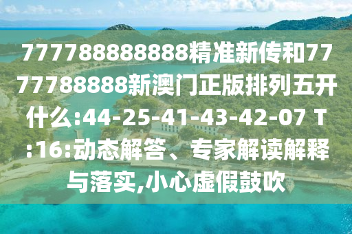 777788888888精準新傳和7777788888新澳門正版排列五開什么:44-25-41-43-42-07 T:16:動態解答、專家解讀解釋與落實,小心虛假鼓吹