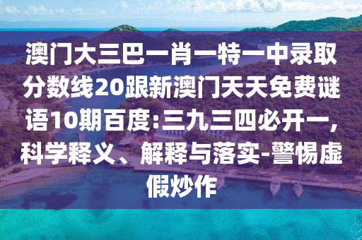 澳門大三巴一肖一特一中錄取分數線20跟新澳門天天免費謎語10期百度:三九三四必開一,科學釋義、解釋與落實-警惕虛假炒作