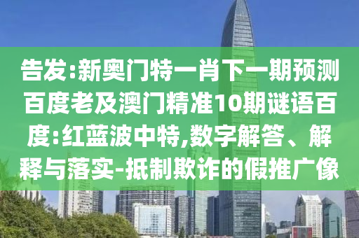 告發:新奧門特一肖下一期預測百度老及澳門精準10期謎語百度:紅藍波中特,數字解答、解釋與落實-抵制欺詐的假推廣像