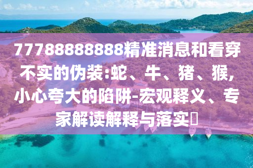 77788888888精準消息和看穿不實的偽裝:蛇、牛、豬、猴,小心夸大的陷阱-宏觀釋義、專家解讀解釋與落實?